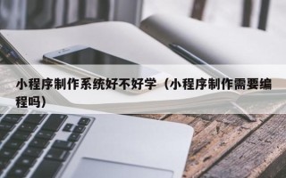 徐州小程序制作系统好不好学（小程序制作需要编程吗）