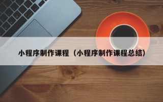 徐州小程序制作课程（小程序制作课程总结）