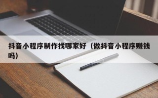 徐州抖音小程序制作找哪家好（做抖音小程序赚钱吗）