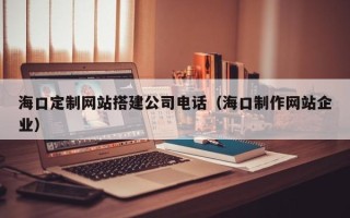 徐州海口定制网站搭建公司电话（海口制作网站企业）
