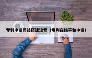 徐州专利申请网站搭建流程（专利在线平台申请）