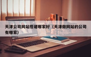 徐州天津公司网站搭建哪家好（天津做网站的公司有哪家）