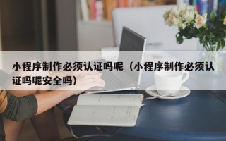 徐州小程序制作必须认证吗呢（小程序制作必须认证吗呢安全吗）