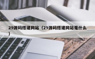 徐州29源码搭建网站（29源码搭建网站是什么）