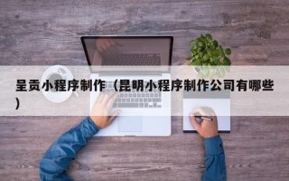 徐州呈贡小程序制作（昆明小程序制作公司有哪些）
