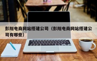 徐州彭阳电商网站搭建公司（彭阳电商网站搭建公司有哪些）