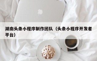 徐州湖南头条小程序制作团队（头条小程序开发者平台）