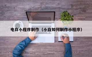 徐州电白小程序制作（小白如何制作小程序）