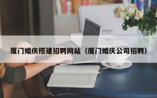 徐州厦门婚庆搭建招聘网站（厦门婚庆公司招聘）