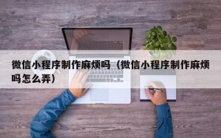 徐州微信小程序制作麻烦吗（微信小程序制作麻烦吗怎么弄）