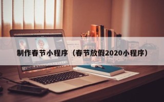 徐州制作春节小程序（春节放假2020小程序）