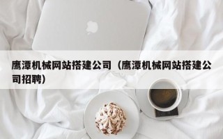 徐州鹰潭机械网站搭建公司（鹰潭机械网站搭建公司招聘）